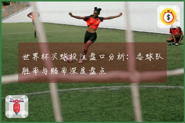 世界杯买球投注盘口分析：各球队胜率与赔率深度盘点