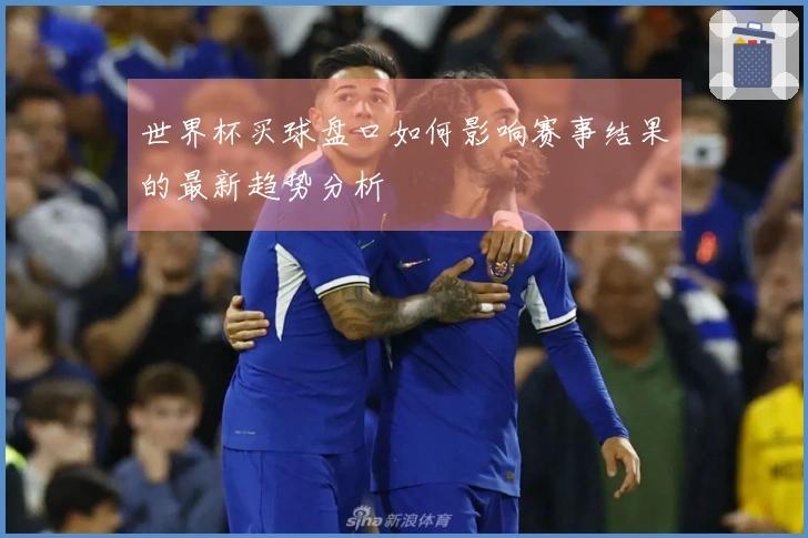 世界杯买球盘口如何影响赛事结果的最新趋势分析