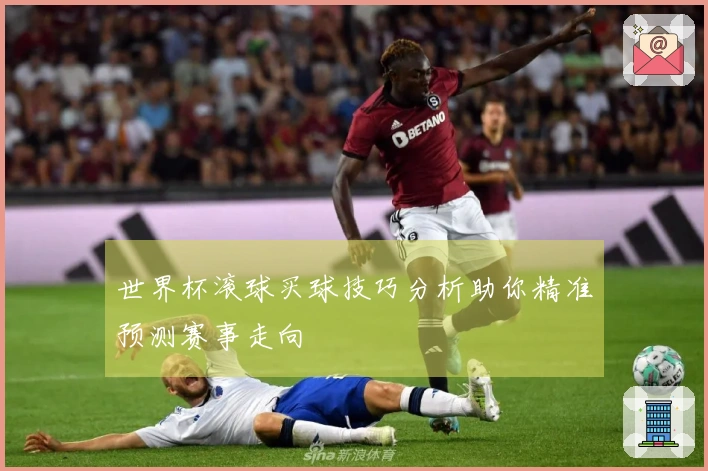 世界杯滚球买球技巧分析助你精准预测赛事走向