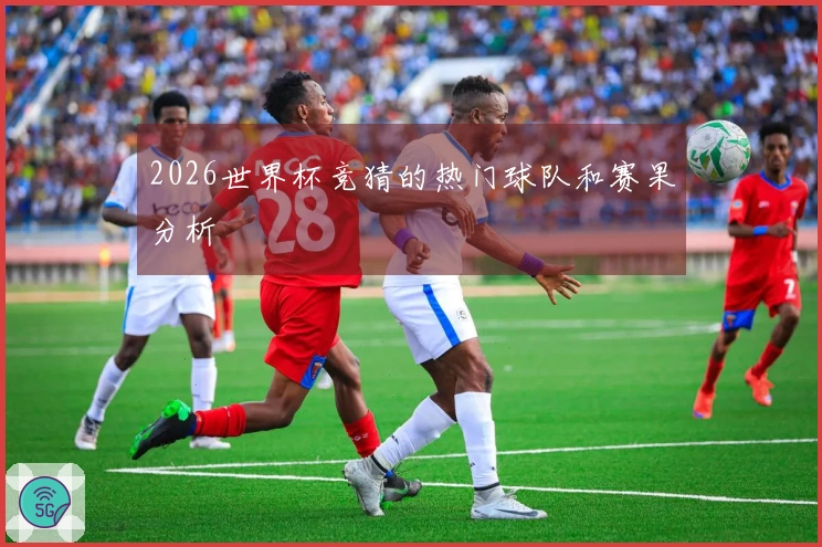 2026世界杯竞猜的热门球队和赛果分析