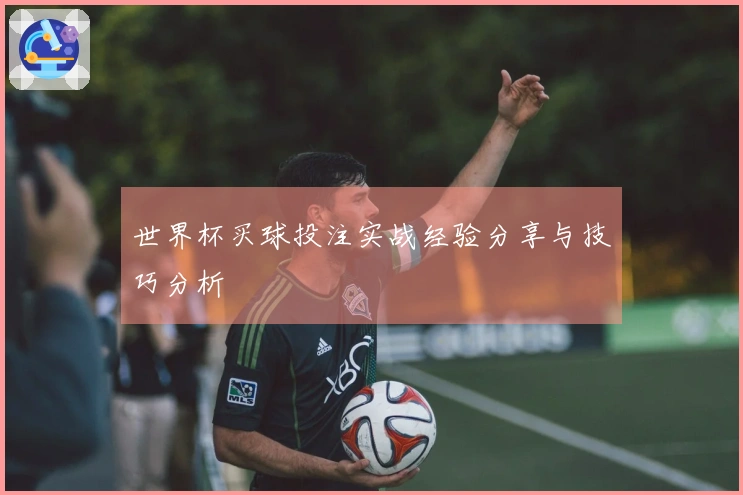 世界杯买球投注实战经验分享与技巧分析
