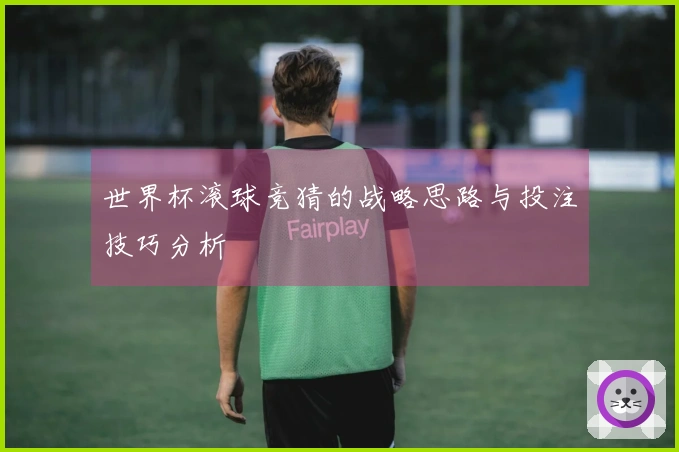 世界杯滚球竞猜的战略思路与投注技巧分析