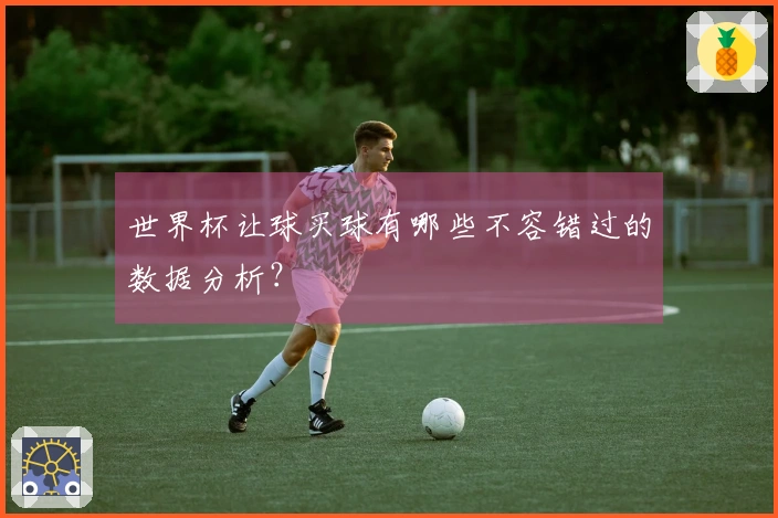 世界杯让球买球有哪些不容错过的数据分析？