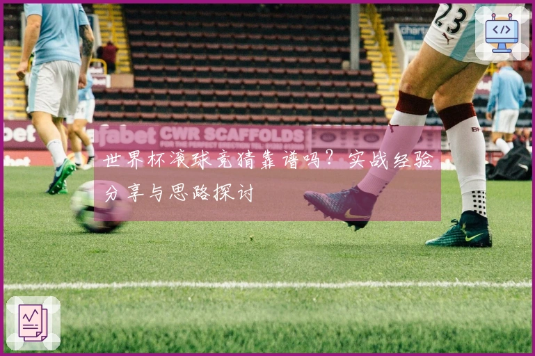 世界杯滚球竞猜靠谱吗？实战经验分享与思路探讨