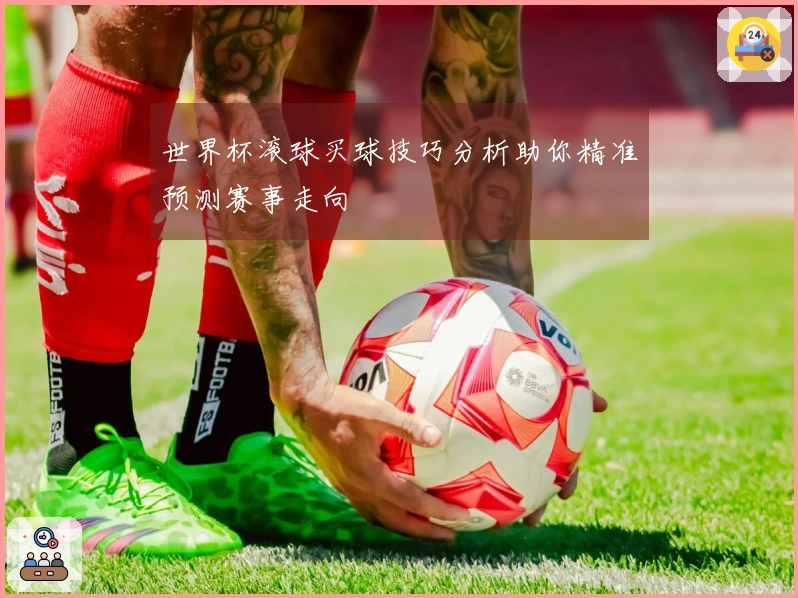 世界杯滚球买球技巧分析助你精准预测赛事走向